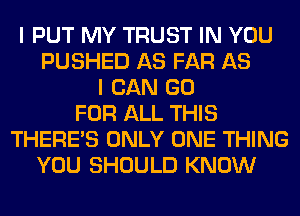 I PUT MY TRUST IN YOU
PUSHED AS FAR AS
I CAN GO
FOR ALL THIS
THERE'S ONLY ONE THING
YOU SHOULD KNOW