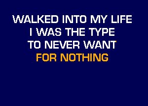 WALKED INTO MY LIFE
I WAS THE TYPE
T0 NEVER WANT
FOR NOTHING