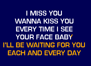 I MISS YOU
WANNA KISS YOU
EVERY TIME I SEE
YOUR FACE BABY

I'LL BE WAITING FOR YOU
EACH AND EVERY DAY