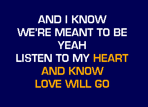 AND I KNOW
WERE MEANT TO BE
YEAH
LISTEN TO MY HEART
AND KNOW
LOVE WILL GO