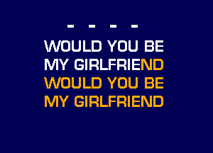 WOULD YOU BE
MY GIRLFRIEND

WOULD YOU BE
MY GIRLFRIEND