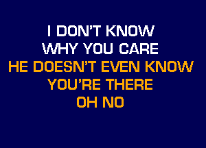 I DON'T KNOW
WHY YOU CARE
HE DOESN'T EVEN KNOW
YOU'RE THERE
OH NO
