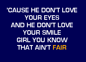 'CAUSE HE DON'T LOVE
YOUR EYES
AND HE DON'T LOVE
YOUR SMILE
GIRL YOU KNOW
THAT AIN'T FAIR