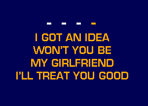 I GOT AN IDEA
WON'T YOU BE
MY GIRLFRIEND

I'LL TREAT YOU GOOD