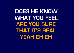 DOES HE KNOW
1WHAT YOU FEEL
ARE YOU SURE
THAT IT'S REAL
YEAH EH EH

g