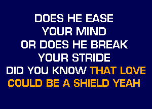 DOES HE EASE
YOUR MIND
0R DOES HE BREAK

YOUR STRIDE
DID YOU KNOW THAT LOVE
COULD BE A SHIELD YEAH