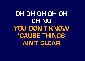 0H 0H 0H 0H 0H
OH NO
YOU DON'T KNOW

'CAUSE THINGS
AIN'T CLEAR