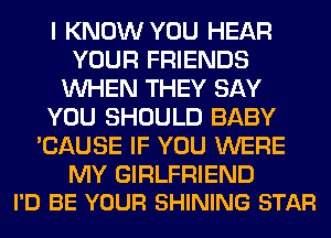 I KNOW YOU HEAR
YOUR FRIENDS
WHEN THEY SAY
YOU SHOULD BABY
'CAUSE IF YOU WERE

MY GIRLFRIEND
I'D BE YOUR SHINING STAR