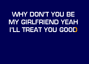 WHY DDMT YOU BE
MY GIRLFRIEND YEAH
I'LL TREAT YOU GOOD