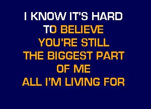 I KNOW ITS HARD
TO BELIEVE
YOU'RE STILL
THE BIGGEST PART
OF ME
ALL I'M LIVING FOR