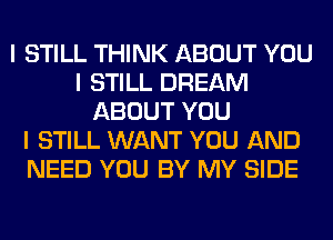 I STILL THINK ABOUT YOU
I STILL DREAM
ABOUT YOU
I STILL WANT YOU AND
NEED YOU BY MY SIDE