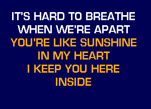 ITS HARD TO BREATHE
WHEN WERE APART
YOU'RE LIKE SUNSHINE
IN MY HEART
I KEEP YOU HERE
INSIDE