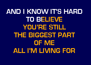 AND I KNOW ITS HARD
TO BELIEVE
YOU'RE STILL
THE BIGGEST PART
OF ME
ALL I'M LIVING FOR