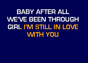 BABY AFTER ALL
WE'VE BEEN THROUGH
GIRL I'M STILL IN LOVE

WITH YOU