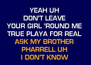 YEAH UH
DON'T LEAVE
YOUR GIRL 'ROUND ME
TRUE PLAYA FOR REAL
ASK MY BROTHER
PHARRELL UH
I DON'T KNOW