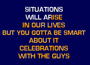 SITUATIONS
WILL ARISE

IN OUR LIVES
BUT YOU GOTTA BE SMART

ABOUT IT
CELEBRATIONS
WITH THE GUYS