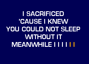 I SACRIFICED
'CAUSE I KNEW
YOU COULD NOT SLEEP
INITHOUT IT
MEANINHILE I I I I I I