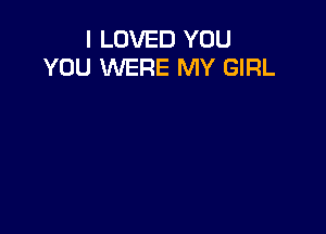 I LOVED YOU
YOU WERE MY GIRL