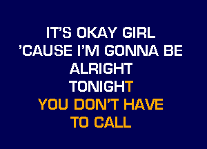 IT'S OKAY GIRL
'CAUSE I'M GONNA BE
ALRIGHT

TONIGHT
YOU DON'T HAVE
TO CALL