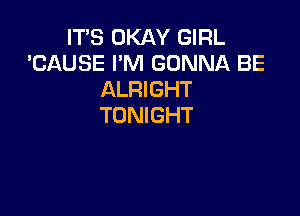 IT'S OKAY GIRL
'CAUSE I'M GONNA BE
ALRIGHT

TONIGHT