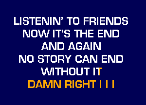 LISTENIN' TO FRIENDS
NOW ITS THE END
AND AGAIN
N0 STORY CAN END
INITHOUT IT
DAMN RIGHT I I I