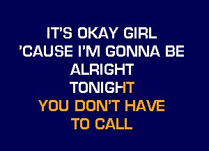 IT'S OKAY GIRL
'CAUSE I'M GONNA BE
ALRIGHT

TONIGHT
YOU DON'T HAVE
TO CALL