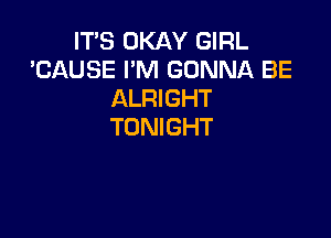 IT'S OKAY GIRL
'CAUSE I'M GONNA BE
ALRIGHT

TONIGHT