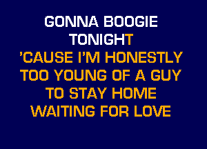 GONNA BOOGIE
TONIGHT
'CAUSE I'M HONESTLY
T00 YOUNG OF A GUY
TO STAY HOME
WAITING FOR LOVE