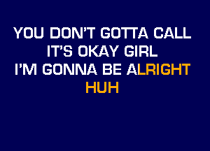 YOU DON'T GOTTA CALL
ITS OKAY GIRL
I'M GONNA BE ALRIGHT
HUH