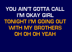 YOU AIN'T GOTTA CALL
I'M OKAY GIRL
TONIGHT I'M GOING OUT
WITH MY BROTHERS
0H 0H OH YEAH