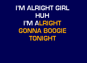 I'M ALRIGHT GIRL
HUH
I'M ALRIGHT
GONNA BOOGIE

TONIGHT