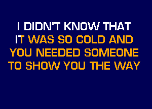I DIDN'T KNOW THAT
IT WAS 80 COLD AND
YOU NEEDED SOMEONE
TO SHOW YOU THE WAY