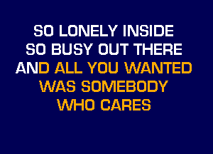 SO LONELY INSIDE
SO BUSY OUT THERE
AND ALL YOU WANTED
WAS SOMEBODY
WHO CARES