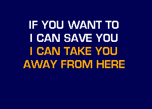 IF YOU WANT TO
I CAN SAVE YOU
I CAN TAKE YOU

AWAY FROM HERE