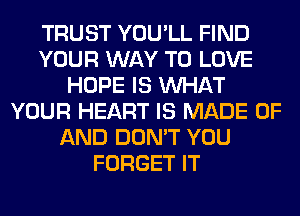 TRUST YOU'LL FIND
YOUR WAY TO LOVE
HOPE IS WHAT
YOUR HEART IS MADE OF
AND DON'T YOU
FORGET IT