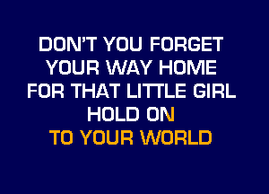 DDMT YOU FORGET
YOUR WAY HOME
FOR THAT LITI'LE GIRL
HOLD ON
TO YOUR WORLD