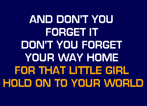 AND DON'T YOU
FORGET IT
DON'T YOU FORGET
YOUR WAY HOME
FOR THAT LITI'LE GIRL
HOLD ON TO YOUR WORLD