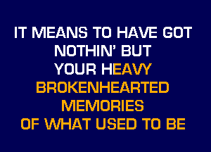 IT MEANS TO HAVE GOT
NOTHIN' BUT
YOUR HEAW

BROKENHEARTED
MEMORIES
OF WHAT USED TO BE