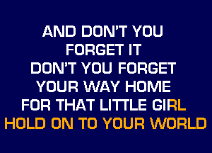 AND DON'T YOU
FORGET IT
DON'T YOU FORGET
YOUR WAY HOME
FOR THAT LITI'LE GIRL
HOLD ON TO YOUR WORLD