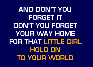 AND DON'T YOU
FORGET IT
DON'T YOU FORGET
YOUR WAY HOME
FOR THAT LITI'LE GIRL
HOLD ON
TO YOUR WORLD