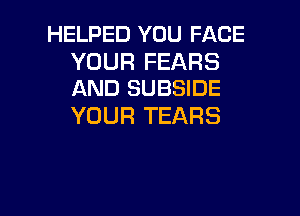 HELPED YOU FACE

YOUR FEARS
AND SUBSIDE

YOUR TEARS

g