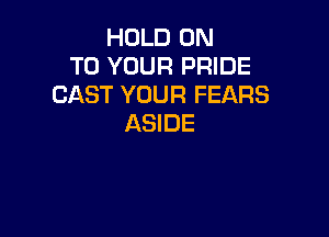 HOLD ON
TO YOUR PRIDE
CAST YOUR FEARS

ASIDE