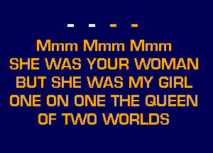 Mmm Mmm Mmm

SHE WAS YOUR WOMAN
BUT SHE WAS MY GIRL
ONE ON ONE THE QUEEN
OF TWO WORLDS