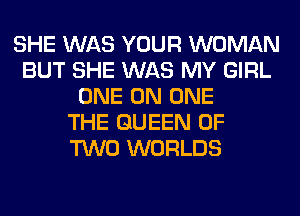 SHE WAS YOUR WOMAN
BUT SHE WAS MY GIRL
ONE ON ONE
THE QUEEN OF
TWO WORLDS