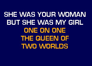 SHE WAS YOUR WOMAN
BUT SHE WAS MY GIRL
ONE ON ONE
THE QUEEN OF
TWO WORLDS