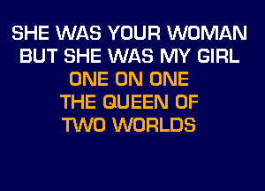 SHE WAS YOUR WOMAN
BUT SHE WAS MY GIRL
ONE ON ONE
THE QUEEN OF
TWO WORLDS