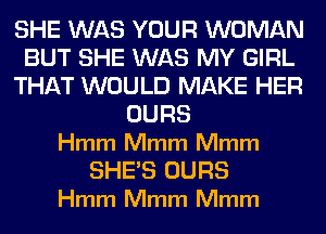 SHE WAS YOUR WOMAN
BUT SHE WAS MY GIRL
THAT WOULD MAKE HER
OURS
Hmm Mmm Mmm

SHE'S OURS
Hmm Mmm Mmm