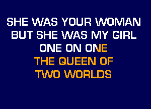 SHE WAS YOUR WOMAN
BUT SHE WAS MY GIRL
ONE ON ONE
THE QUEEN OF
TWO WORLDS