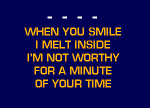 WHEN YOU SMILE
I MELT INSIDE
I'M NOT WORTHY
FOR A MINUTE
OF YOUR TIME

g