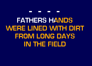 FATHERS HANDS
WERE LINED WITH DIRT
FROM LONG DAYS
IN THE FIELD